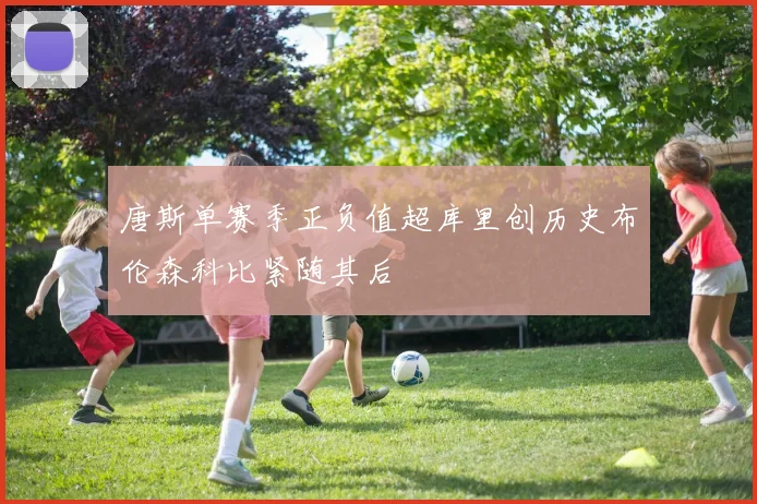 唐斯单赛季正负值超库里创历史布伦森科比紧随其后