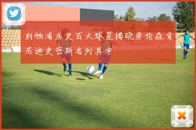 利物浦历史百大球星揭晓劳伦森肯尼迪史密斯名列其中