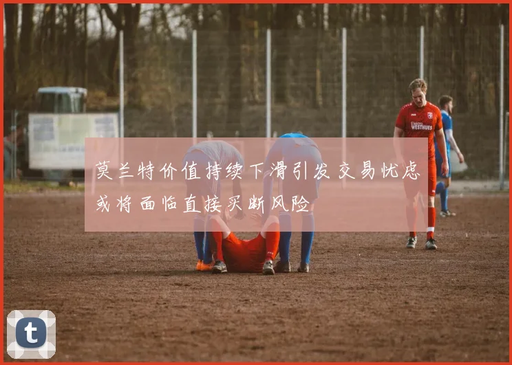 莫兰特价值持续下滑引发交易忧虑或将面临直接买断风险
