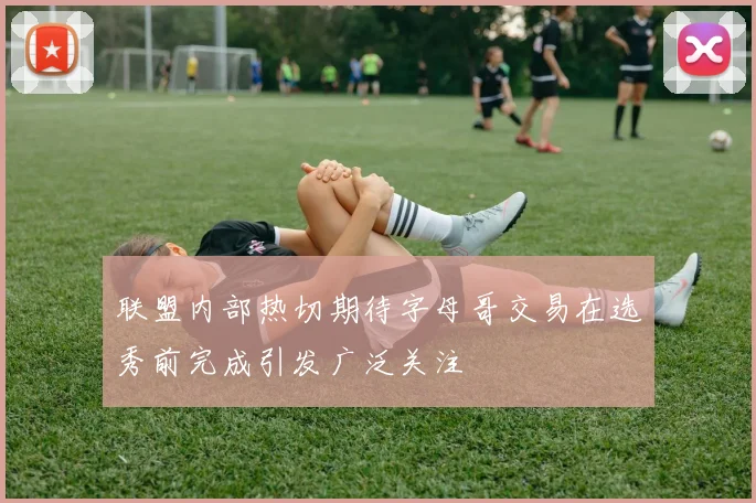 联盟内部热切期待字母哥交易在选秀前完成引发广泛关注