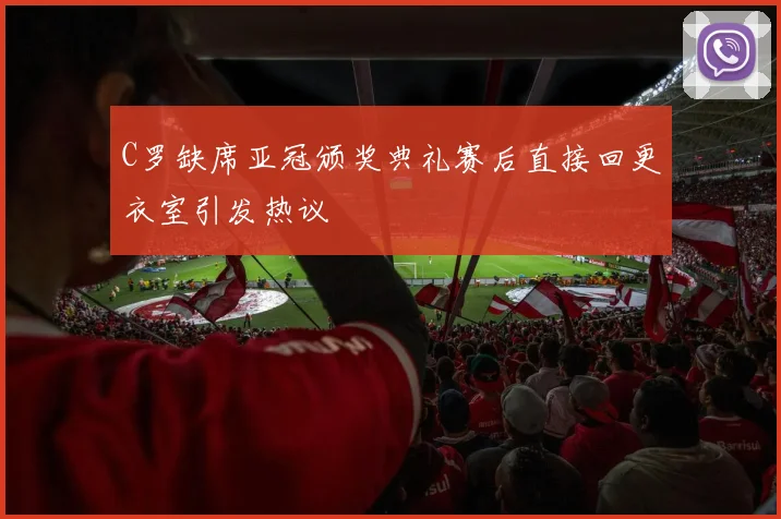 C罗缺席亚冠颁奖典礼赛后直接回更衣室引发热议