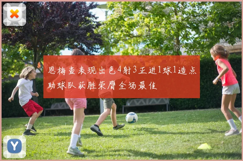 恩梅查表现出色4射3正进1球1造点助球队获胜荣膺全场最佳