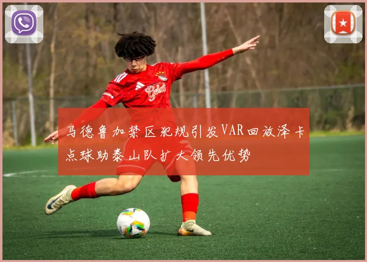 马德鲁加禁区犯规引发VAR回放泽卡点球助泰山队扩大领先优势