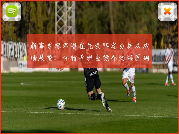 新赛季绿军潜在先发阵容分析及战绩展望：怀特普理查德乔治塔图姆奎塔组合