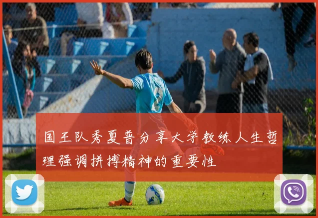 国王队秀夏普分享大学教练人生哲理强调拼搏精神的重要性
