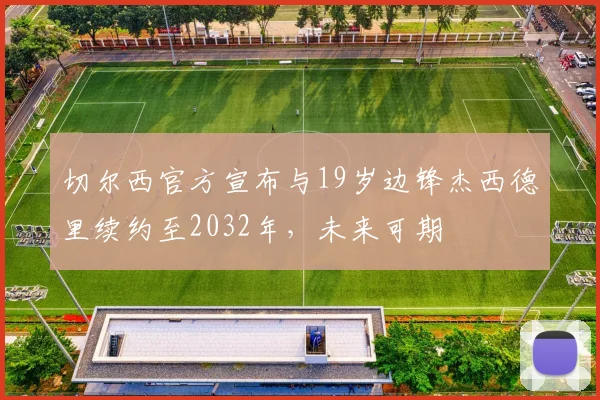 切尔西官方宣布与19岁边锋杰西德里续约至2032年，未来可期