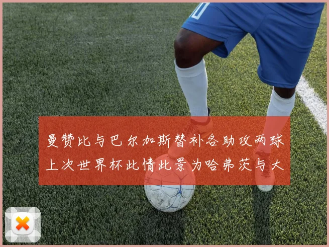 曼赞比与巴尔加斯替补各助攻两球上次世界杯此情此景为哈弗茨与大菲尔