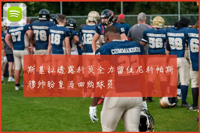 斯基拉透露科莫全力留住尼科帕斯穆帅盼皇马回购球员
