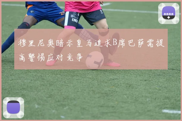 穆里尼奥暗示皇马追求B席巴萨需提高警惕应对竞争