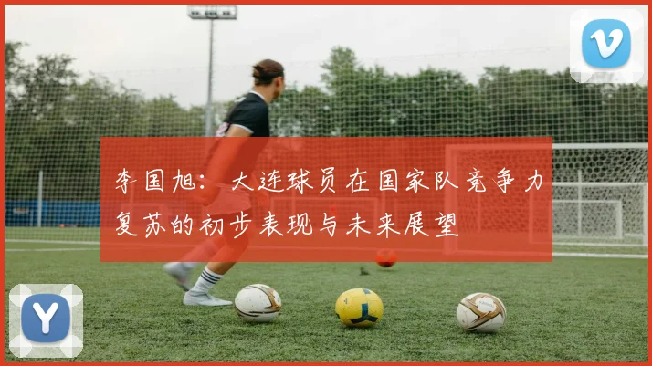 李国旭：大连球员在国家队竞争力复苏的初步表现与未来展望
