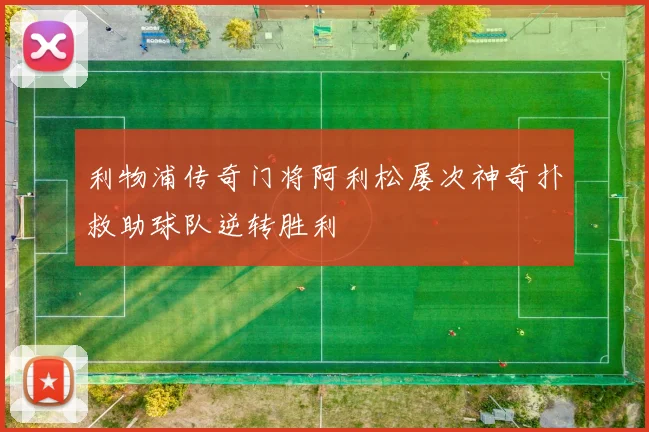 利物浦传奇门将阿利松屡次神奇扑救助球队逆转胜利