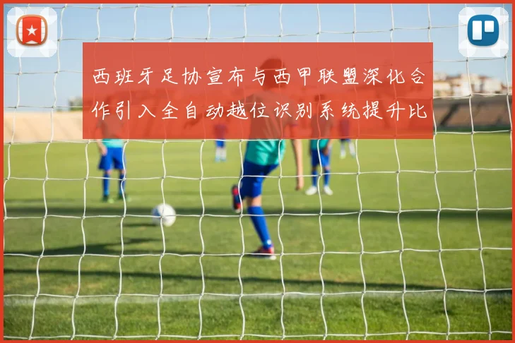 西班牙足协宣布与西甲联盟深化合作引入全自动越位识别系统提升比赛公正性