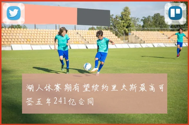 湖人休赛期有望续约里夫斯最高可签五年241亿合同