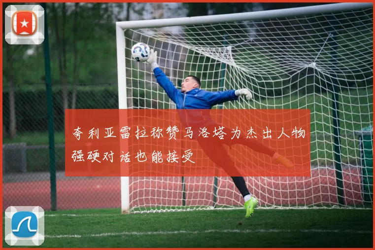 夸利亚雷拉称赞马洛塔为杰出人物强硬对话也能接受