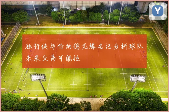 独行侠与伦纳德无缘名记分析球队未来交易可能性