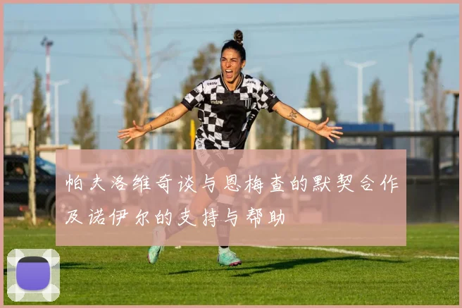 帕夫洛维奇谈与恩梅查的默契合作及诺伊尔的支持与帮助
